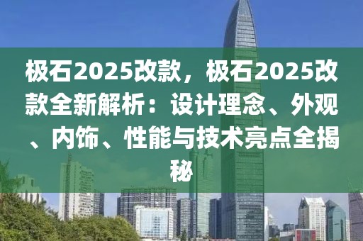 極石2025改款，極石2025改款全新解析：設(shè)計理念、外觀、內(nèi)飾、性能與技術(shù)亮點全揭秘