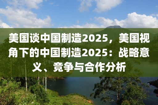 美國(guó)談中國(guó)制造2025，美國(guó)視角下的中國(guó)制造2025：戰(zhàn)略意義、競(jìng)爭(zhēng)與合作分析