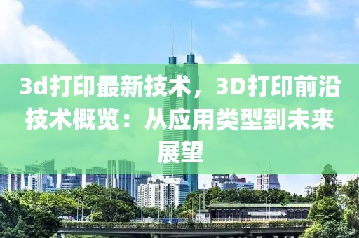 3d打印最新技術，3D打印前沿技術概覽：從應用類型到未來展望