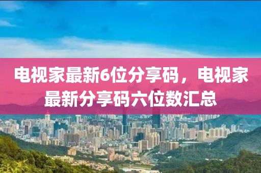 電視家最新6位分享碼，電視家最新分享碼六位數(shù)匯總