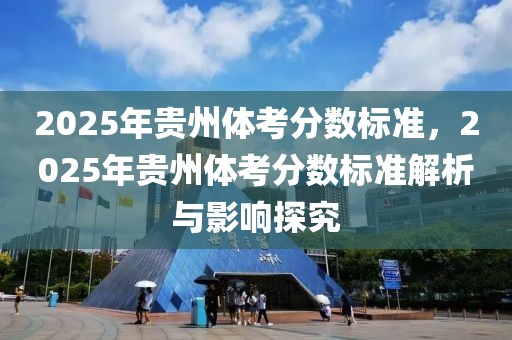 2025年貴州體考分數標準，2025年貴州體考分數標準解析與影響探究