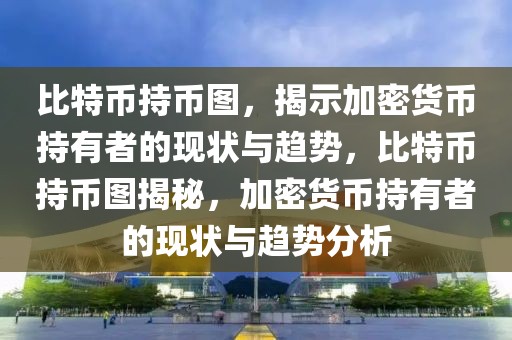 比特幣持幣圖，揭示加密貨幣持有者的現(xiàn)狀與趨勢，比特幣持幣圖揭秘，加密貨幣持有者的現(xiàn)狀與趨勢分析