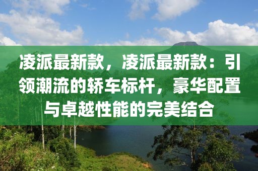 凌派最新款，凌派最新款：引領(lǐng)潮流的轎車標(biāo)桿，豪華配置與卓越性能的完美結(jié)合