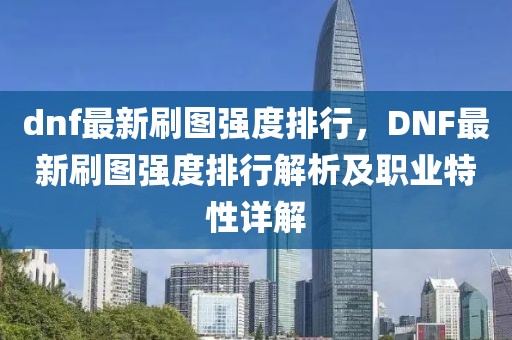 dnf最新刷圖強(qiáng)度排行，DNF最新刷圖強(qiáng)度排行解析及職業(yè)特性詳解