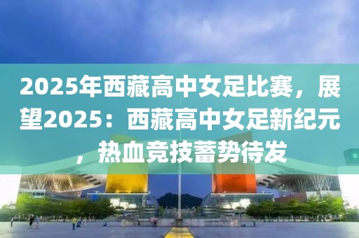 2025年西藏高中女足比賽，展望2025：西藏高中女足新紀(jì)元，熱血競(jìng)技蓄勢(shì)待發(fā)