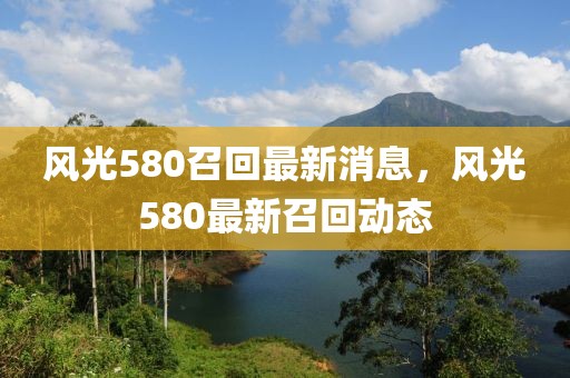 風(fēng)光580召回最新消息，風(fēng)光580最新召回動(dòng)態(tài)