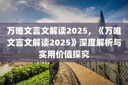 萬(wàn)唯文言文解讀2025，《萬(wàn)唯文言文解讀2025》深度解析與實(shí)用價(jià)值探究