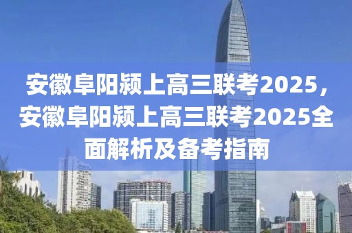 安徽阜陽(yáng)潁上高三聯(lián)考2025，安徽阜陽(yáng)潁上高三聯(lián)考2025全面解析及備考指南