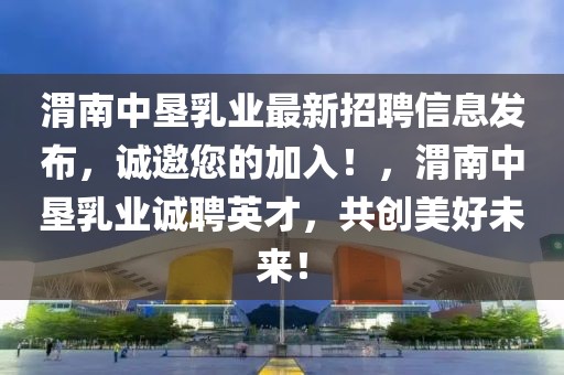 渭南中墾乳業(yè)最新招聘信息發(fā)布，誠邀您的加入！，渭南中墾乳業(yè)誠聘英才，共創(chuàng)美好未來！