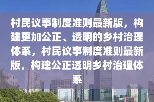 村民議事制度準(zhǔn)則最新版，構(gòu)建更加公正、透明的鄉(xiāng)村治理體系，村民議事制度準(zhǔn)則最新版，構(gòu)建公正透明鄉(xiāng)村治理體系