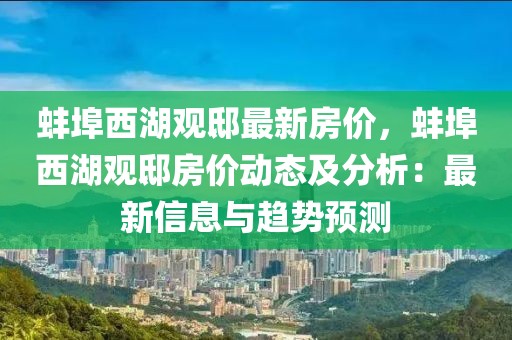 蚌埠西湖觀邸最新房價，蚌埠西湖觀邸房價動態(tài)及分析：最新信息與趨勢預測