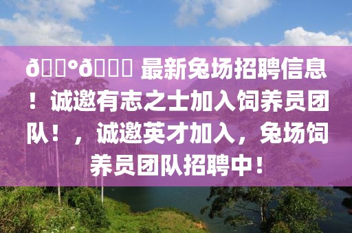 ???? 最新兔場(chǎng)招聘信息！誠(chéng)邀有志之士加入飼養(yǎng)員團(tuán)隊(duì)！，誠(chéng)邀英才加入，兔場(chǎng)飼養(yǎng)員團(tuán)隊(duì)招聘中！