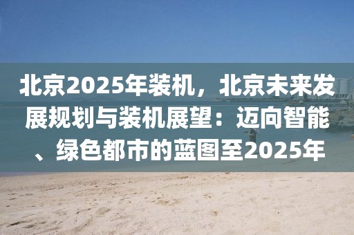 北京2025年裝機(jī)，北京未來(lái)發(fā)展規(guī)劃與裝機(jī)展望：邁向智能、綠色都市的藍(lán)圖至2025年