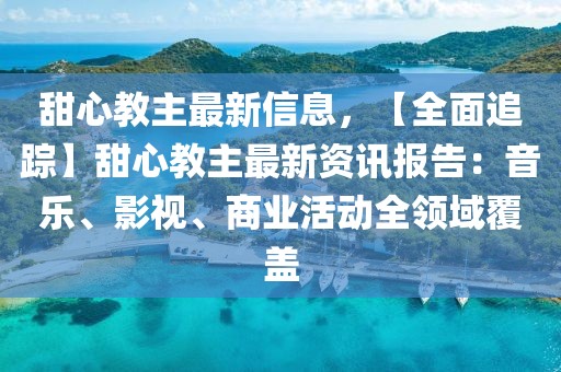 甜心教主最新信息，【全面追蹤】甜心教主最新資訊報告：音樂、影視、商業(yè)活動全領(lǐng)域覆蓋