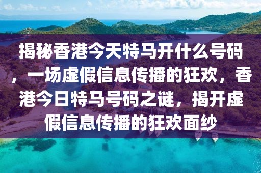 揭秘香港今天特馬開什么號碼，一場虛假信息傳播的狂歡，香港今日特馬號碼之謎，揭開虛假信息傳播的狂歡面紗