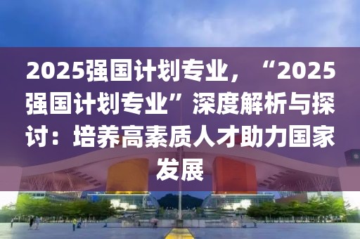 2025強(qiáng)國(guó)計(jì)劃專業(yè)，“2025強(qiáng)國(guó)計(jì)劃專業(yè)”深度解析與探討：培養(yǎng)高素質(zhì)人才助力國(guó)家發(fā)展