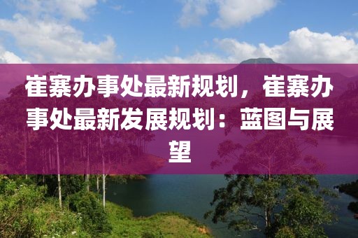 崔寨辦事處最新規(guī)劃，崔寨辦事處最新發(fā)展規(guī)劃：藍(lán)圖與展望