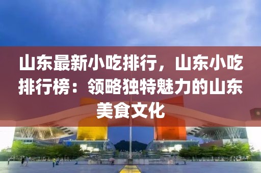 山東最新小吃排行，山東小吃排行榜：領(lǐng)略獨(dú)特魅力的山東美食文化