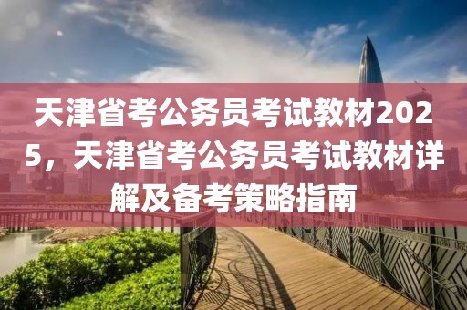 天津省考公務(wù)員考試教材2025，天津省考公務(wù)員考試教材詳解及備考策略指南