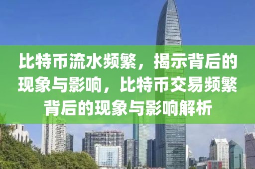 比特幣流水頻繁，揭示背后的現(xiàn)象與影響，比特幣交易頻繁背后的現(xiàn)象與影響解析