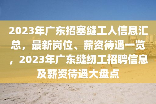 2023年廣東招塞縫工人信息匯總，最新崗位、薪資待遇一覽，2023年廣東縫紉工招聘信息及薪資待遇大盤點