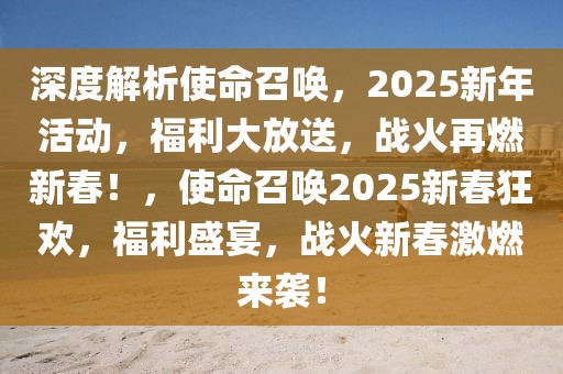 深度解析使命召喚，2025新年活動，福利大放送，戰(zhàn)火再燃新春！，使命召喚2025新春狂歡，福利盛宴，戰(zhàn)火新春激燃來襲！