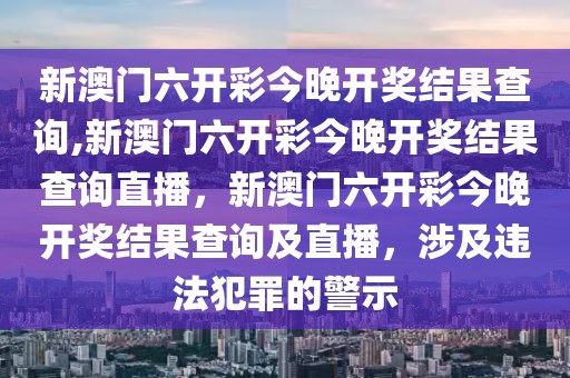 新澳門六開彩今晚開獎(jiǎng)結(jié)果查詢,新澳門六開彩今晚開獎(jiǎng)結(jié)果查詢直播，新澳門六開彩今晚開獎(jiǎng)結(jié)果查詢及直播，涉及違法犯罪的警示