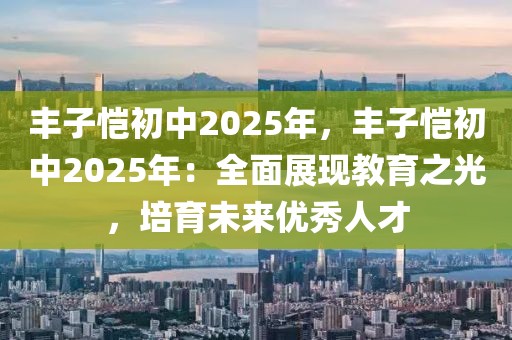 豐子愷初中2025年，豐子愷初中2025年：全面展現(xiàn)教育之光，培育未來優(yōu)秀人才