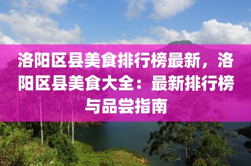 洛陽區(qū)縣美食排行榜最新，洛陽區(qū)縣美食大全：最新排行榜與品嘗指南