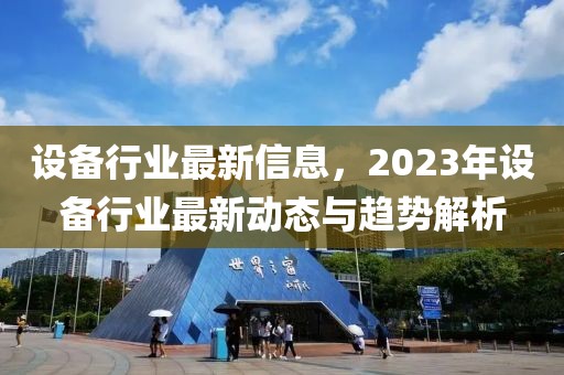 設(shè)備行業(yè)最新信息，2023年設(shè)備行業(yè)最新動(dòng)態(tài)與趨勢解析