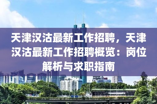 天津漢沽最新工作招聘，天津漢沽最新工作招聘概覽：崗位解析與求職指南