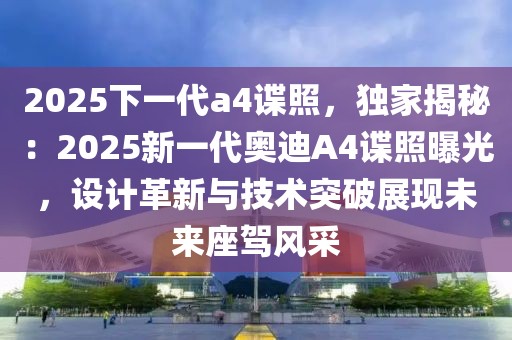 2025下一代a4諜照，獨(dú)家揭秘：2025新一代奧迪A4諜照曝光，設(shè)計革新與技術(shù)突破展現(xiàn)未來座駕風(fēng)采