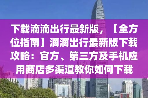 下載滴滴出行最新版，【全方位指南】滴滴出行最新版下載攻略：官方、第三方及手機(jī)應(yīng)用商店多渠道教你如何下載