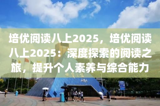 培優(yōu)閱讀八上2025，培優(yōu)閱讀八上2025：深度探索的閱讀之旅，提升個人素養(yǎng)與綜合能力