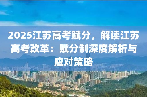 2025江蘇高考賦分，解讀江蘇高考改革：賦分制深度解析與應(yīng)對(duì)策略