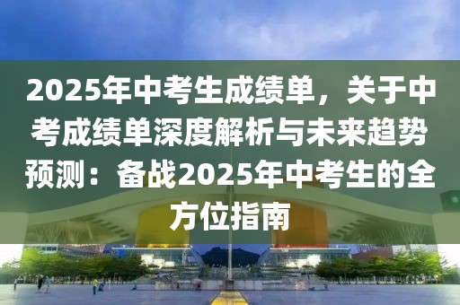 2025年中考生成績(jī)單，關(guān)于中考成績(jī)單深度解析與未來(lái)趨勢(shì)預(yù)測(cè)：備戰(zhàn)2025年中考生的全方位指南