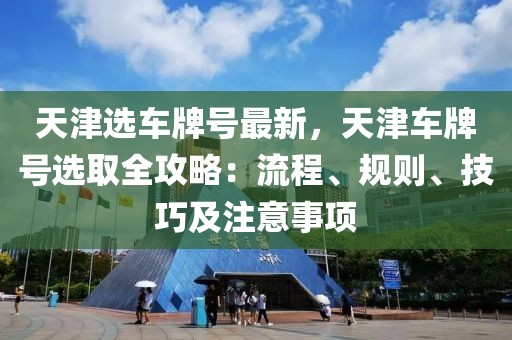 天津選車牌號(hào)最新，天津車牌號(hào)選取全攻略：流程、規(guī)則、技巧及注意事項(xiàng)