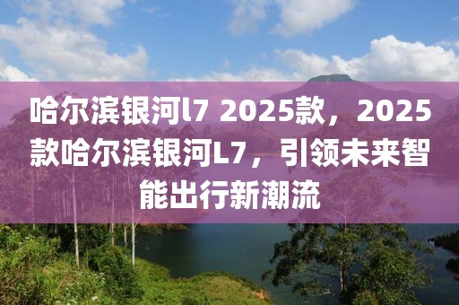 哈爾濱銀河l7 2025款，2025款哈爾濱銀河L7，引領(lǐng)未來(lái)智能出行新潮流