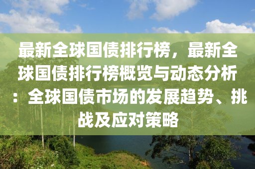 最新全球國(guó)債排行榜，最新全球國(guó)債排行榜概覽與動(dòng)態(tài)分析：全球國(guó)債市場(chǎng)的發(fā)展趨勢(shì)、挑戰(zhàn)及應(yīng)對(duì)策略