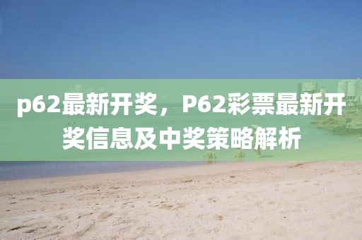 p62最新開獎，P62彩票最新開獎信息及中獎策略解析