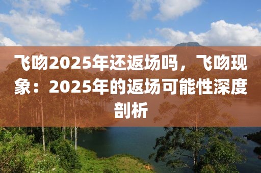 飛吻2025年還返場(chǎng)嗎，飛吻現(xiàn)象：2025年的返場(chǎng)可能性深度剖析