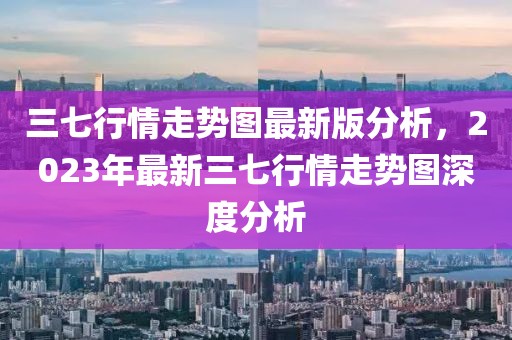 三七行情走勢(shì)圖最新版分析，2023年最新三七行情走勢(shì)圖深度分析