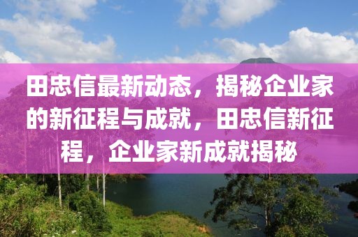 田忠信最新動態(tài)，揭秘企業(yè)家的新征程與成就，田忠信新征程，企業(yè)家新成就揭秘