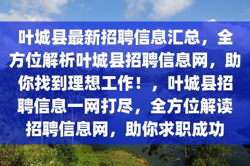 葉城縣最新招聘信息匯總，全方位解析葉城縣招聘信息網(wǎng)，助你找到理想工作！，葉城縣招聘信息一網(wǎng)打盡，全方位解讀招聘信息網(wǎng)，助你求職成功