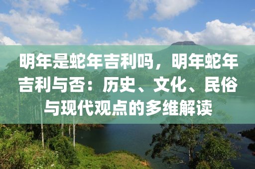 明年是蛇年吉利嗎，明年蛇年吉利與否：歷史、文化、民俗與現(xiàn)代觀點的多維解讀