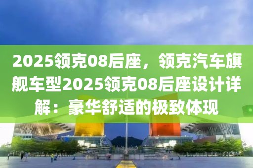 2025領(lǐng)克08后座，領(lǐng)克汽車旗艦車型2025領(lǐng)克08后座設(shè)計(jì)詳解：豪華舒適的極致體現(xiàn)