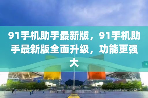 91手機(jī)助手最新版，91手機(jī)助手最新版全面升級，功能更強(qiáng)大