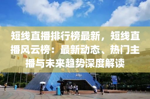 短線直播排行榜最新，短線直播風云榜：最新動態(tài)、熱門主播與未來趨勢深度解讀