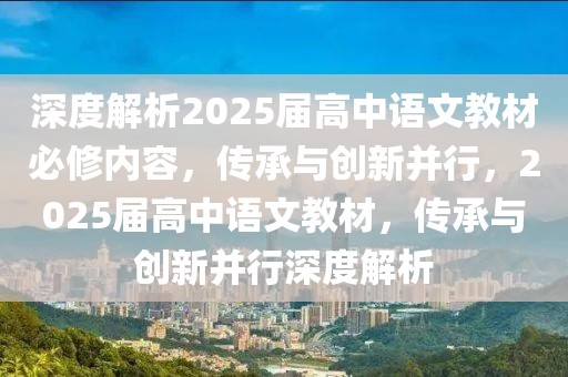 深度解析2025屆高中語文教材必修內(nèi)容，傳承與創(chuàng)新并行，2025屆高中語文教材，傳承與創(chuàng)新并行深度解析