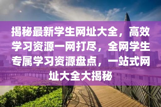 揭秘最新學生網(wǎng)址大全，高效學習資源一網(wǎng)打盡，全網(wǎng)學生專屬學習資源盤點，一站式網(wǎng)址大全大揭秘